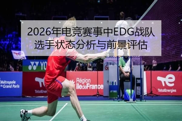 2026年电竞赛事中EDG战队选手状态分析与前景评估