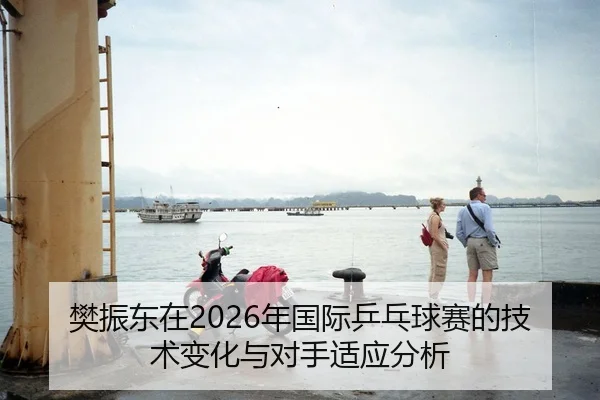 樊振东在2026年国际乒乓球赛的技术变化与对手适应分析