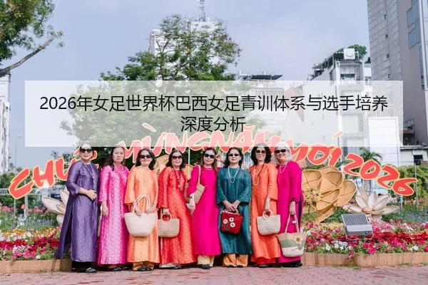 2026年女足世界杯巴西女足青训体系与选手培养深度分析
