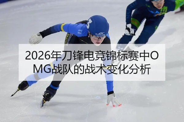 2026年刀锋电竞锦标赛中OMG战队的战术变化分析