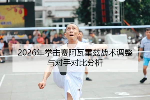 2026年拳击赛阿瓦雷兹战术调整与对手对比分析