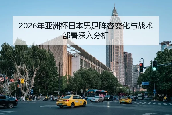 2026年亚洲杯日本男足阵容变化与战术部署深入分析