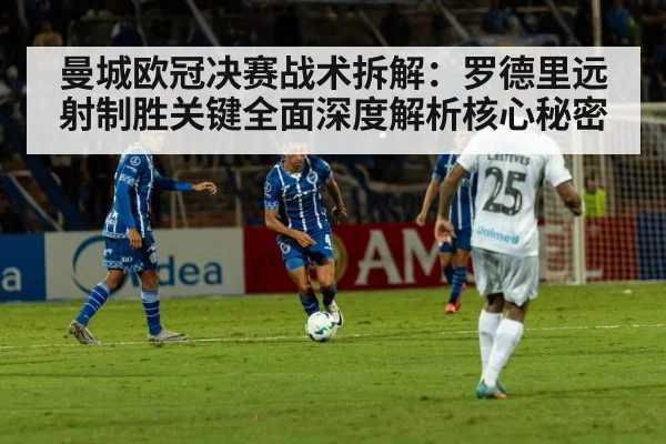 曼城欧冠决赛战术拆解：罗德里远射制胜关键全面深度解析核心秘密