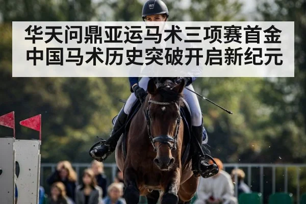 华天问鼎亚运马术三项赛首金 中国马术历史突破开启新纪元