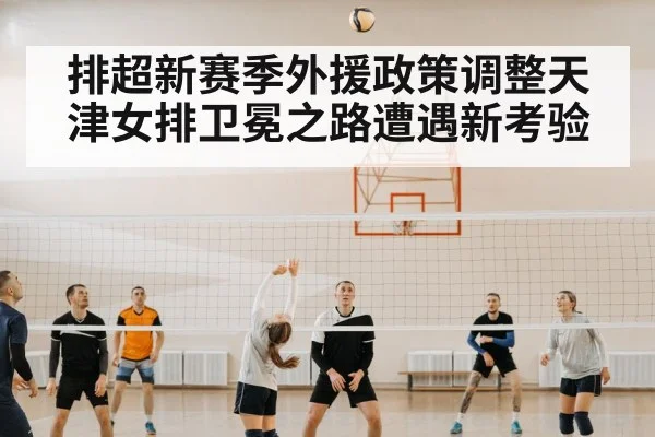 排超新赛季外援政策调整天津女排卫冕之路遭遇新考验